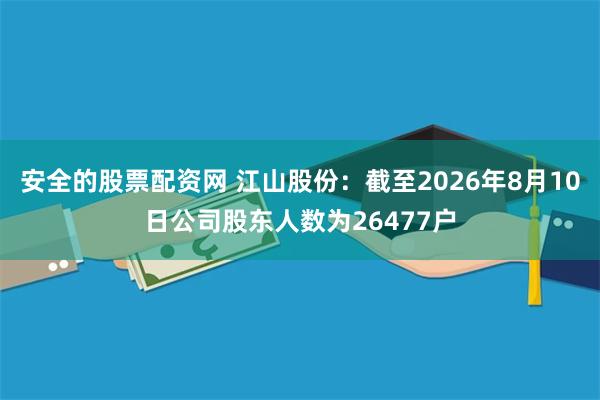 安全的股票配资网 江山股份：截至2026年8月10日公司股东人数为26477户