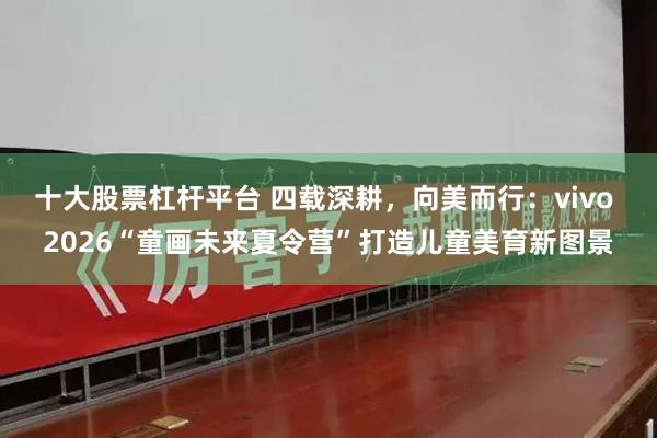 十大股票杠杆平台 四载深耕，向美而行：vivo 2026“童画未来夏令营”打造儿童美育新图景