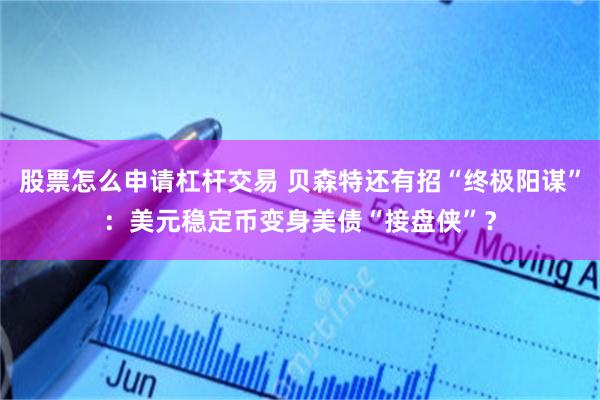 股票怎么申请杠杆交易 贝森特还有招“终极阳谋”：美元稳定币变身美债“接盘侠”？