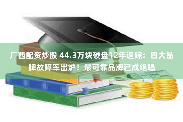 广西配资炒股 44.3万块硬盘12年追踪：四大品牌故障率出炉！最可靠品牌已成绝唱
