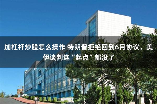 加杠杆炒股怎么操作 特朗普拒绝回到6月协议，美伊谈判连“起点”都没了