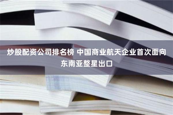 炒股配资公司排名榜 中国商业航天企业首次面向东南亚整星出口