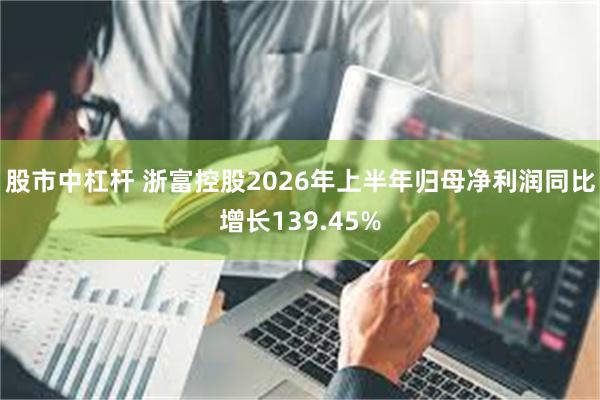 股市中杠杆 浙富控股2026年上半年归母净利润同比增长139.45%