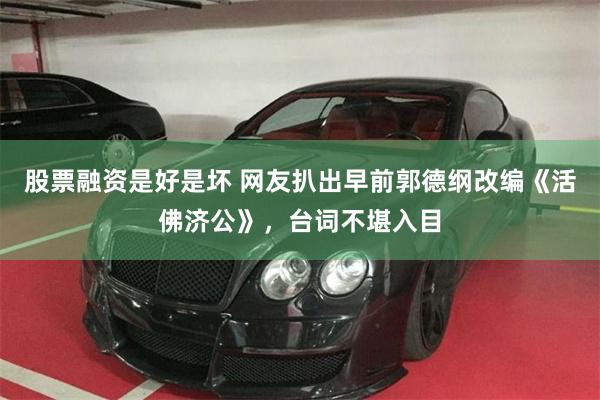 股票融资是好是坏 网友扒出早前郭德纲改编《活佛济公》，台词不堪入目