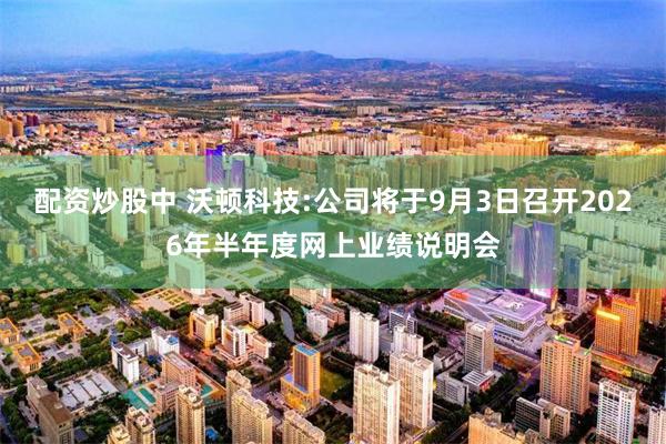 配资炒股中 沃顿科技:公司将于9月3日召开2026年半年度网上业绩说明会