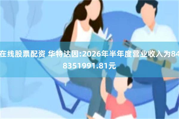 在线股票配资 华特达因:2026年半年度营业收入为848351991.81元