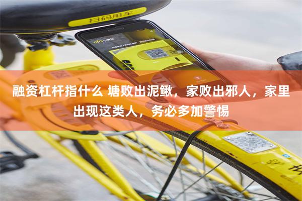融资杠杆指什么 塘败出泥鳅，家败出邪人，家里出现这类人，务必多加警惕