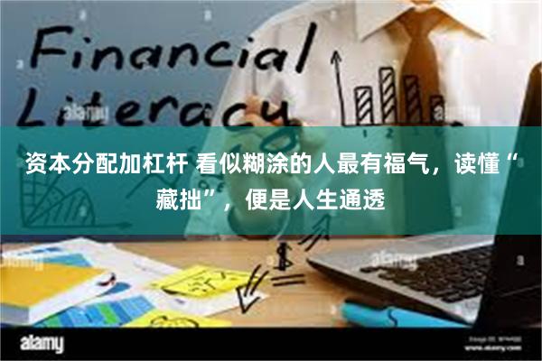 资本分配加杠杆 看似糊涂的人最有福气，读懂“藏拙”，便是人生通透