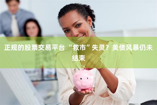 正规的股票交易平台 “救市”失灵？美债风暴仍未结束
