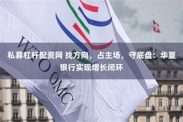 私募杠杆配资网 找方向，占主场，守底盘：华夏银行实现增长闭环