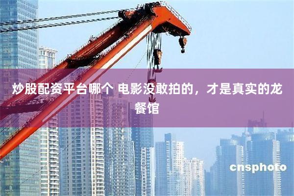 炒股配资平台哪个 电影没敢拍的，才是真实的龙餐馆