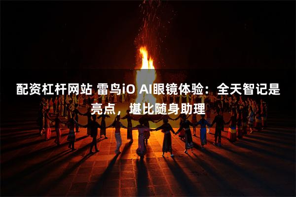 配资杠杆网站 雷鸟iO AI眼镜体验：全天智记是亮点，堪比随身助理