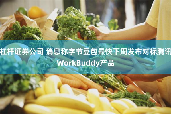 杠杆证券公司 消息称字节豆包最快下周发布对标腾讯WorkBuddy产品