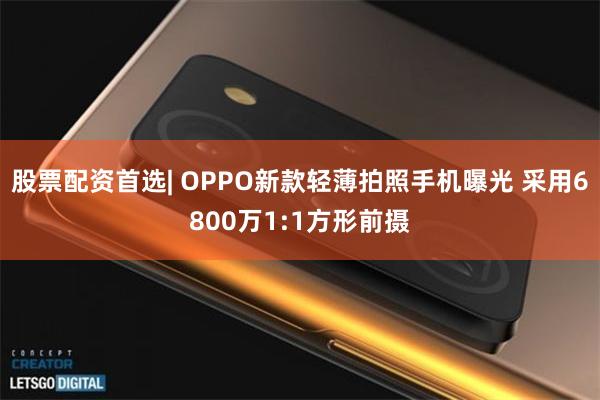 股票配资首选| OPPO新款轻薄拍照手机曝光 采用6800万1:1方形前摄