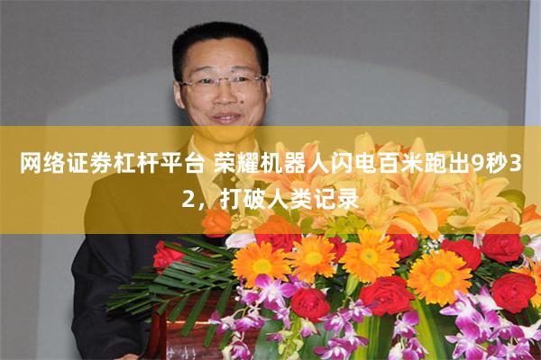 网络证劵杠杆平台 荣耀机器人闪电百米跑出9秒32，打破人类记录