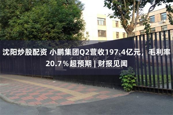 沈阳炒股配资 小鹏集团Q2营收197.4亿元，毛利率20.7％超预期 | 财报见闻