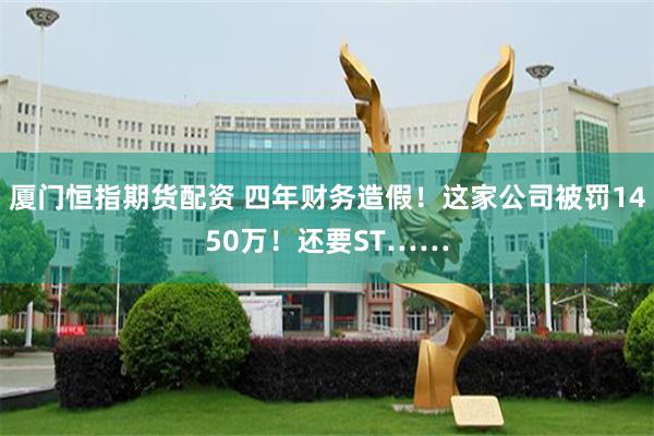 厦门恒指期货配资 四年财务造假！这家公司被罚1450万！还要ST……