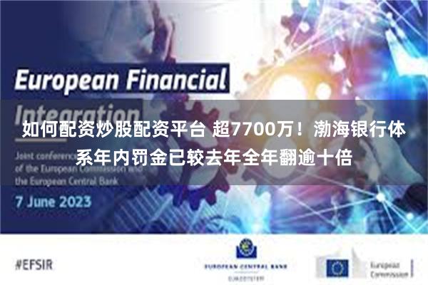 如何配资炒股配资平台 超7700万！渤海银行体系年内罚金已较去年全年翻逾十倍