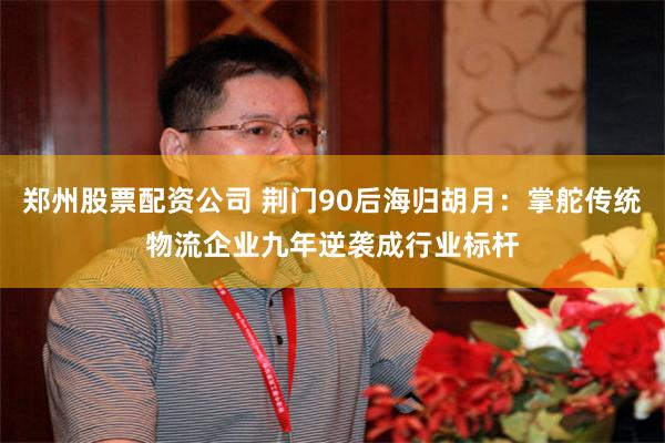 郑州股票配资公司 荆门90后海归胡月:掌舵传统物流企业九年逆袭成行业标杆