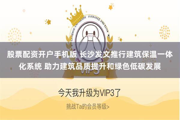 股票配资开户手机版 长沙发文推行建筑保温一体化系统 助力建筑品质提升和绿色低碳发展