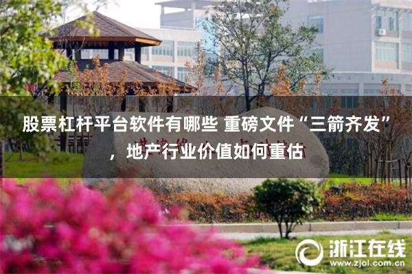 股票杠杆平台软件有哪些 重磅文件“三箭齐发”，地产行业价值如何重估