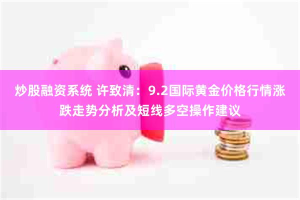 炒股融资系统 许致清：9.2国际黄金价格行情涨跌走势分析及短线多空操作建议