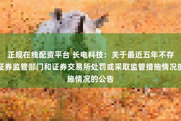 正规在线配资平台 长电科技:关于最近五年不存在被证券监管部门和证券交易所处罚或采取监管措施情况的公告
