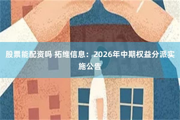 股票能配资吗 拓维信息：2026年中期权益分派实施公告