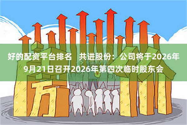 好的配资平台排名   共进股份：公司将于2026年9月21日召开2026年第四次临时股东会