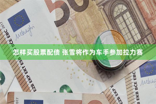 怎样买股票配债 张雪将作为车手参加拉力赛