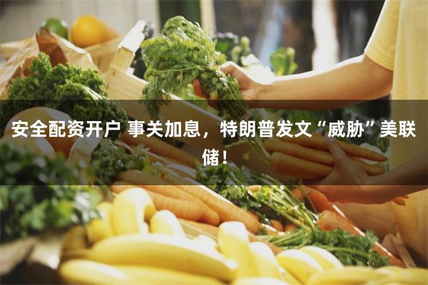 安全配资开户 事关加息，特朗普发文“威胁”美联储！
