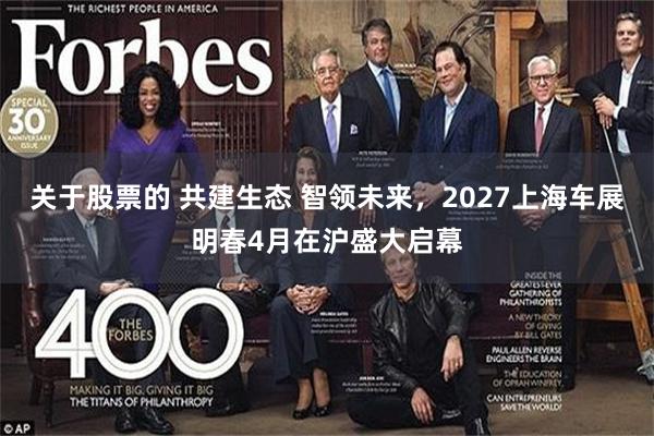 关于股票的 共建生态 智领未来，2027上海车展明春4月在沪盛大启幕