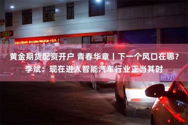 黄金期货配资开户 青春华章丨下一个风口在哪？李斌：现在进入智能汽车行业正当其时