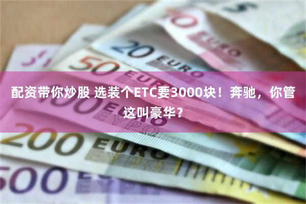 配资带你炒股 选装个ETC要3000块！奔驰，你管这叫豪华？