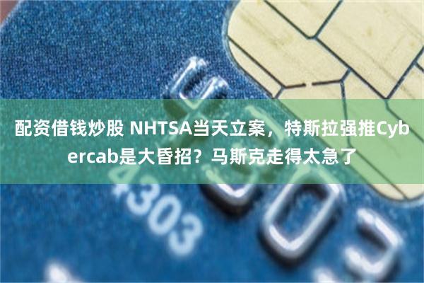 配资借钱炒股 NHTSA当天立案，特斯拉强推Cybercab是大昏招？马斯克走得太急了