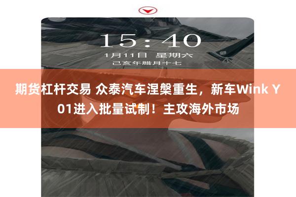 期货杠杆交易 众泰汽车涅槃重生，新车Wink Y01进入批量试制！主攻海外市场